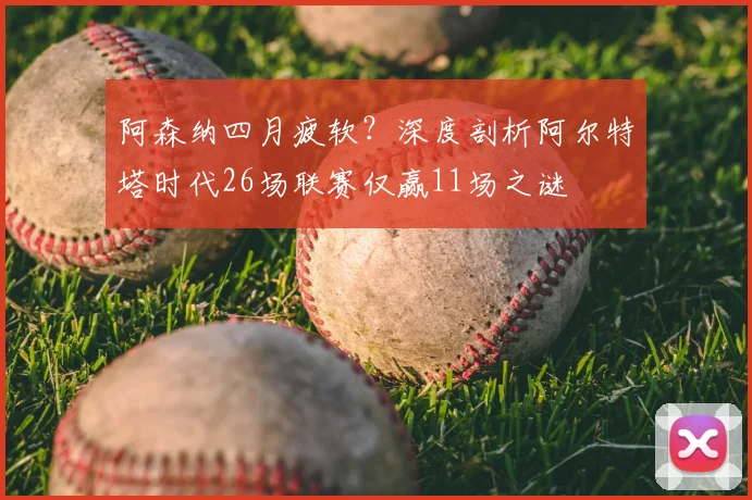 阿森纳四月疲软?深度剖析阿尔特塔时代26场联赛仅赢11场之谜