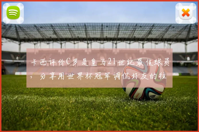 卡西评价C罗是皇马21世纪最佳球员，分享用世界杯冠军调侃好友的往事