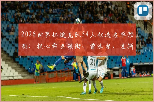 2026世界杯捷克队54人初选名单预测:核心希克领衔,曹法尔、金斯基等名将悉数在列,附潜力新星解析