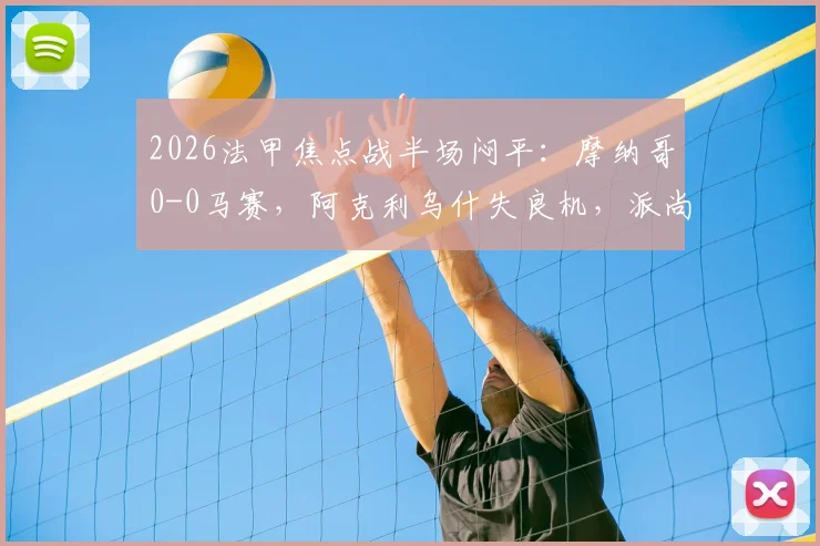 2026法甲焦点战半场闷平:摩纳哥0-0马赛,阿克利乌什失良机,派尚表现引关注