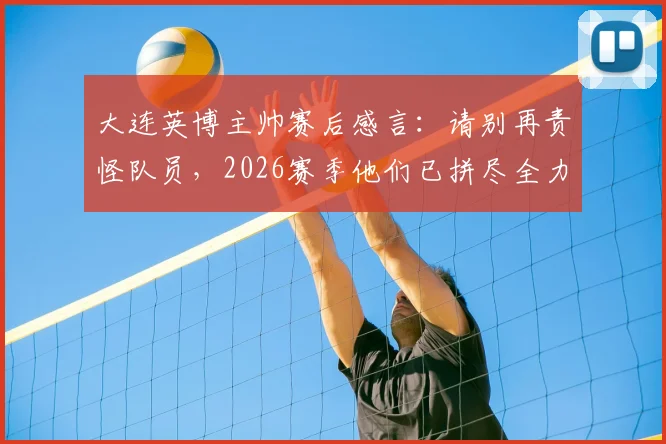 大连英博主帅赛后感言:请别再责怪队员,2026赛季他们已拼尽全力,保级前景分析与球迷心声