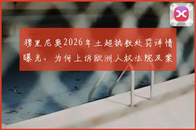 穆里尼奥2026年土超执教处罚详情曝光,为何上诉欧洲人权法院及案件最新进展解读