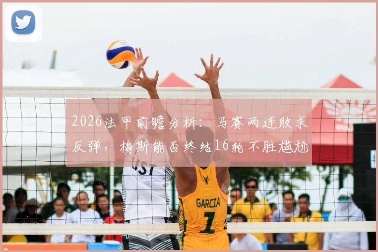2026法甲前瞻分析:马赛两连败求反弹,梅斯能否终结16轮不胜尴尬纪录?