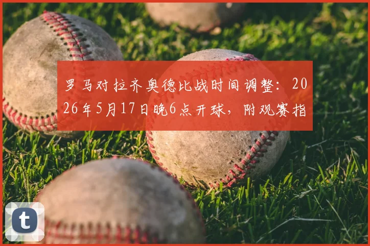 罗马对拉齐奥德比战时间调整:2026年5月17日晚6点开球,附观赛指南