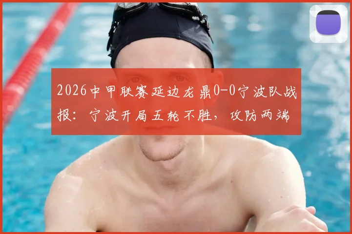 2026中甲联赛延边龙鼎0-0宁波队战报：宁波开局五轮不胜，攻防两端问题深度解析