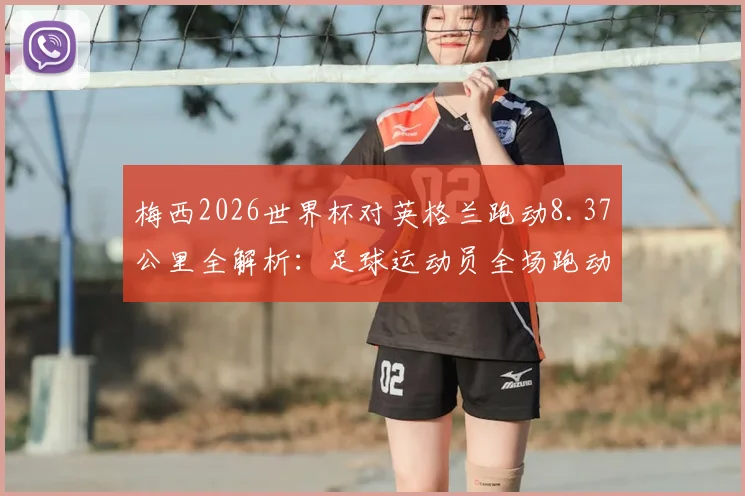 梅西2026世界杯对英格兰跑动8.37公里全解析：足球运动员全场跑动距离深度分析，附单场比赛体能消耗数据参考