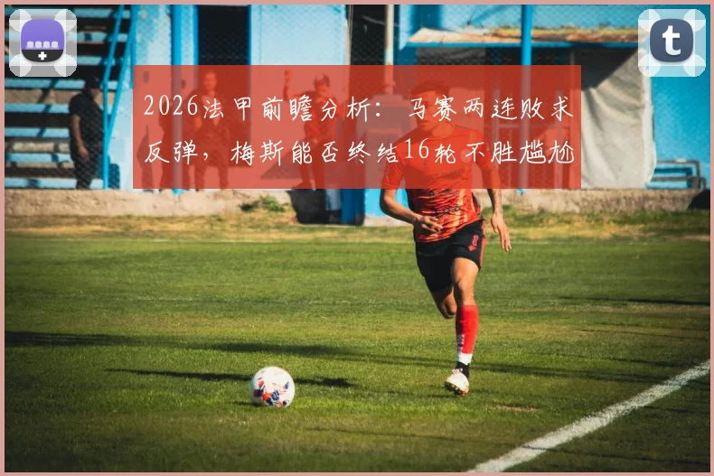 2026法甲前瞻分析：马赛两连败求反弹，梅斯能否终结16轮不胜尴尬纪录？