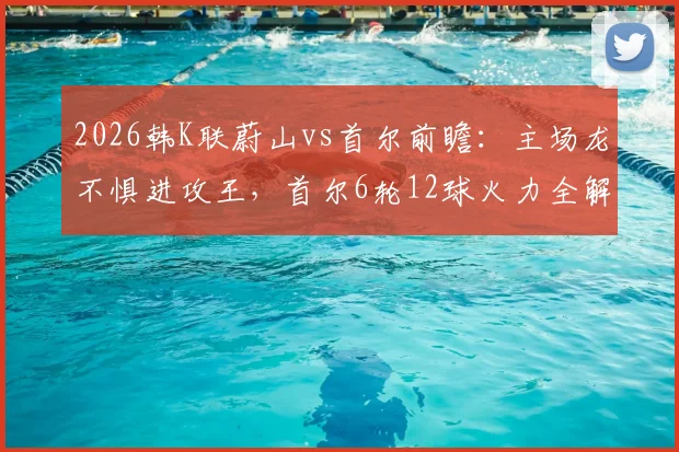 2026韩K联蔚山vs首尔前瞻:主场龙不惧进攻王,首尔6轮12球火力全解析