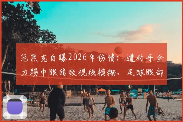 范黑克自曝2026年伤情：遭对手全力踢中眼睛致视线模糊，足球眼部伤害的防护与康复全解析