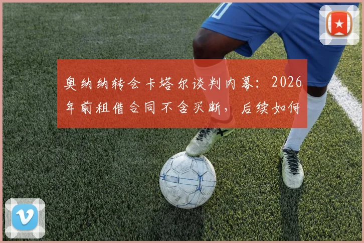 奥纳纳转会卡塔尔谈判内幕:2026年前租借合同不含买断,后续如何发展