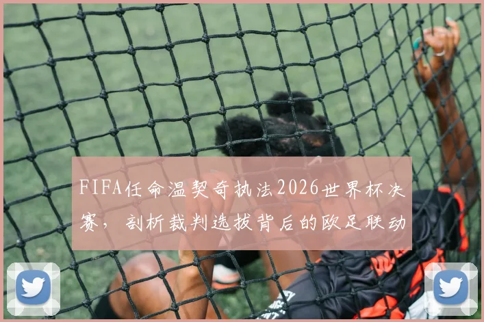 FIFA任命温契奇执法2026世界杯决赛,剖析裁判选拔背后的欧足联动因与深层逻辑