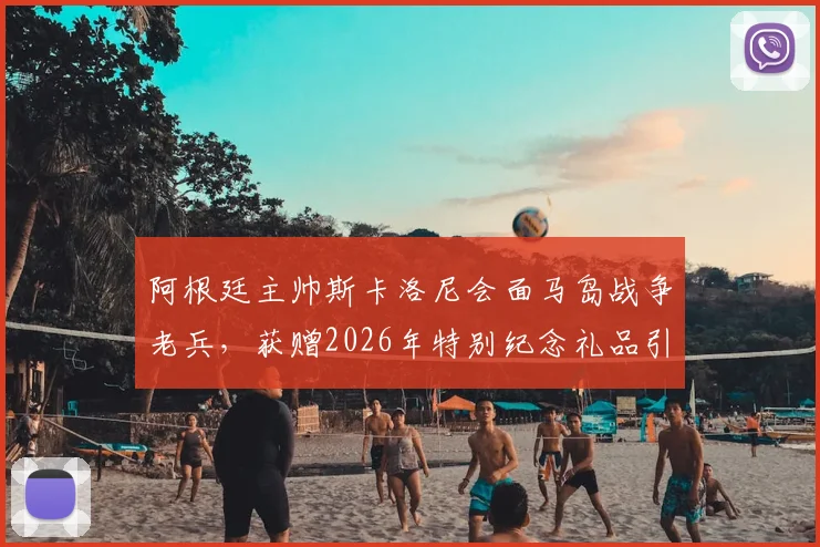 阿根廷主帅斯卡洛尼会面马岛战争老兵,获赠2026年特别纪念礼品引热议
