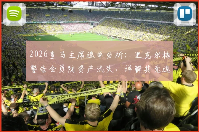 2026皇马主席选举分析：里克尔梅警告会员防资产流失，详解其竞选策略与弗洛伦蒂诺争议