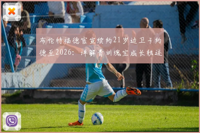 布伦特福德官宣续约21岁边卫卡约德至2026:详解青训瑰宝成长轨迹与球队未来防线规划