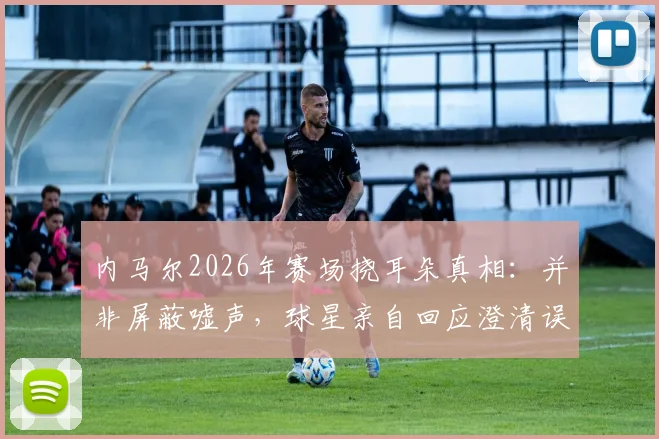 内马尔2026年赛场挠耳朵真相:并非屏蔽嘘声,球星亲自回应澄清误解