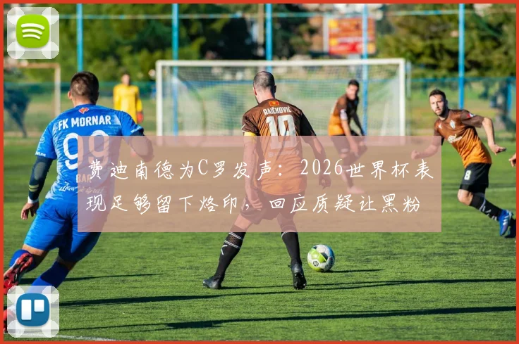费迪南德为C罗发声:2026世界杯表现足够留下烙印,回应质疑让黑粉无话可说