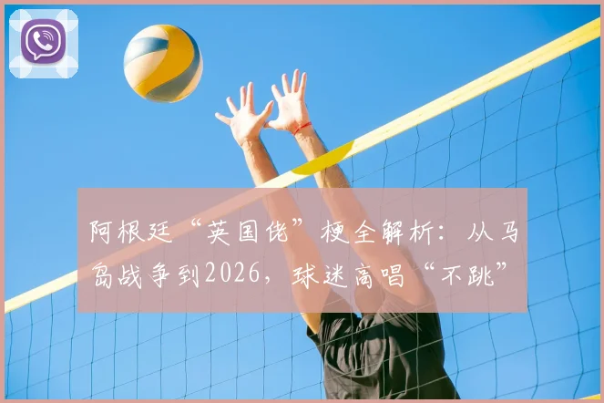 阿根廷“英国佬”梗全解析：从马岛战争到2026，球迷高唱“不跳”背后的足球恩怨