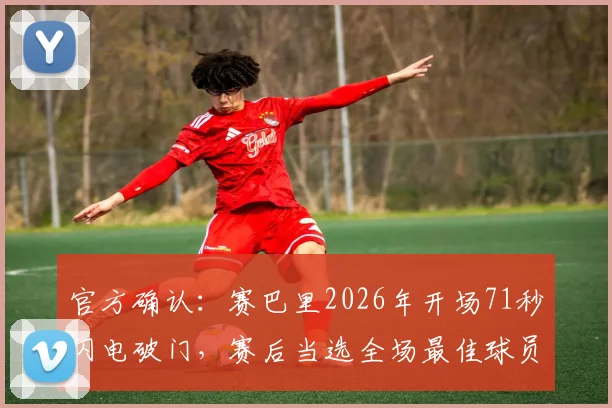 官方确认:赛巴里2026年开场71秒闪电破门,赛后当选全场最佳球员解析与瞬间回放