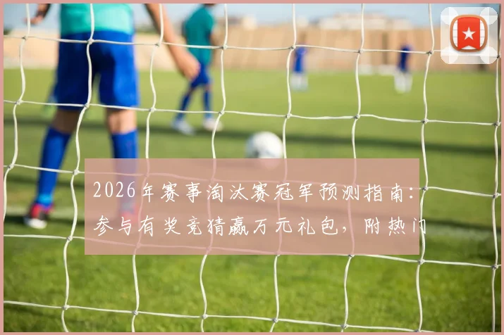 2026年赛事淘汰赛冠军预测指南:参与有奖竞猜赢万元礼包,附热门球队分析及平台攻略