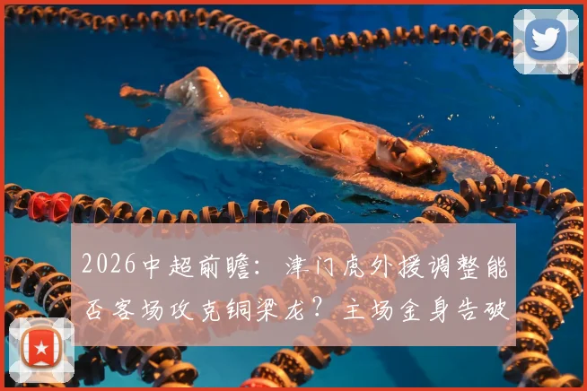 2026中超前瞻:津门虎外援调整能否客场攻克铜梁龙?主场金身告破后走势分析