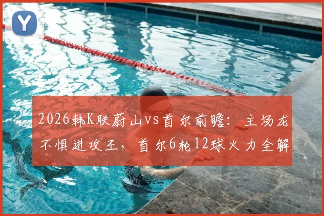 2026韩K联蔚山vs首尔前瞻:主场龙不惧进攻王,首尔6轮12球火力全解析