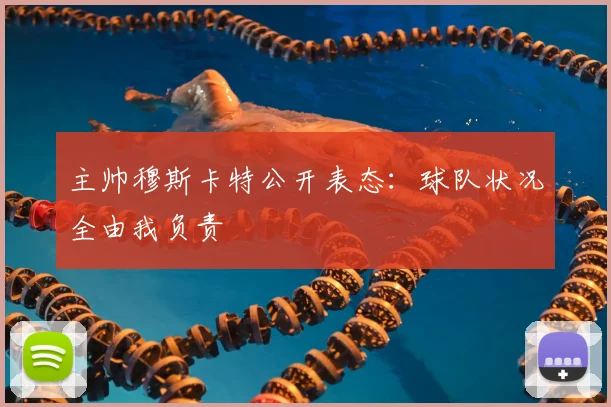 主帅穆斯卡特公开表态：球队状况全由我负责