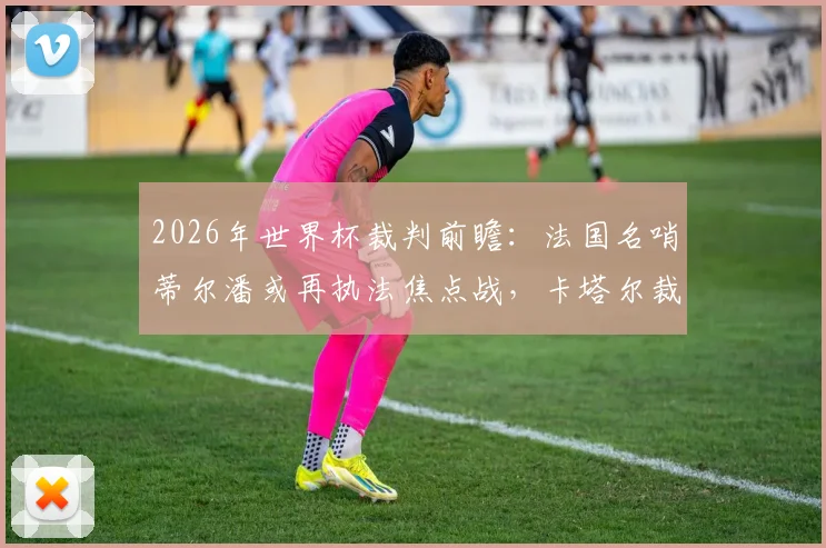 2026年世界杯裁判前瞻:法国名哨蒂尔潘或再执法焦点战,卡塔尔裁判有望吹罚葡萄牙赛事