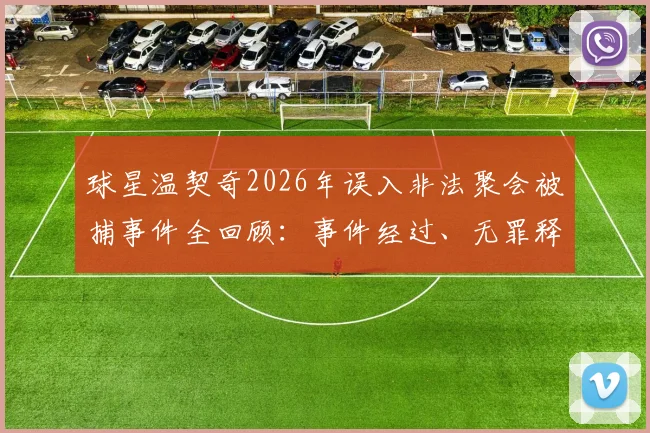 球星温契奇2026年误入非法聚会被捕事件全回顾:事件经过、无罪释放原因及对职业生涯影响解析