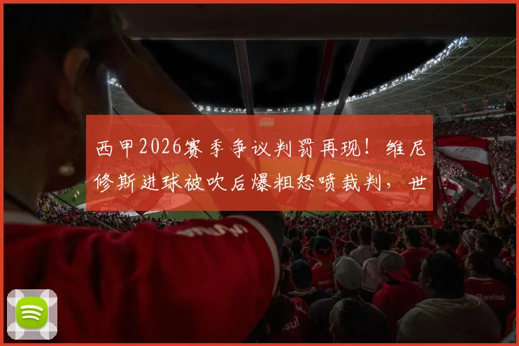 西甲2026赛季争议判罚再现！维尼修斯进球被吹后爆粗怒喷裁判，世体独家报道事件全过程