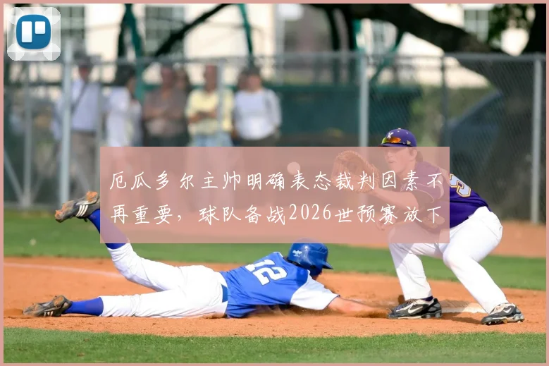厄瓜多尔主帅明确表态裁判因素不再重要,球队备战2026世预赛放下过去不败心理包袱