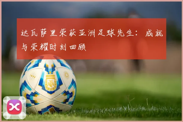 达瓦萨里荣获亚洲足球先生：成就与荣耀时刻回顾